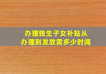 办理独生子女补贴从办理到发放需多少时间