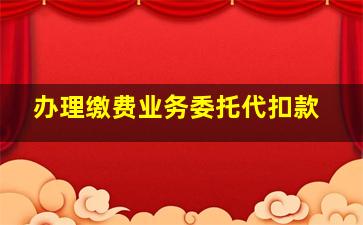 办理缴费业务委托代扣款