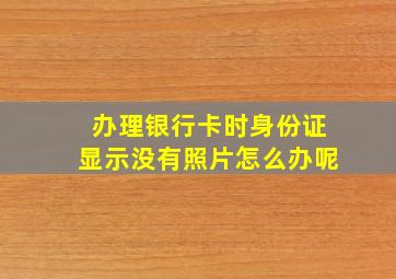 办理银行卡时身份证显示没有照片怎么办呢