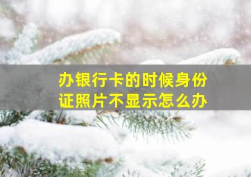 办银行卡的时候身份证照片不显示怎么办