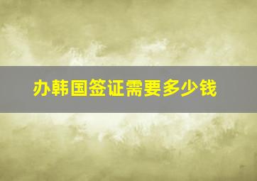 办韩国签证需要多少钱