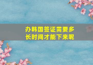 办韩国签证需要多长时间才能下来呢