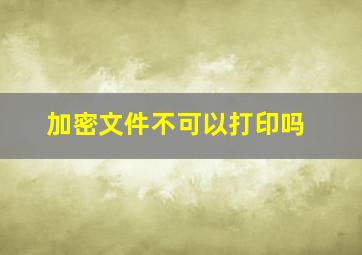 加密文件不可以打印吗