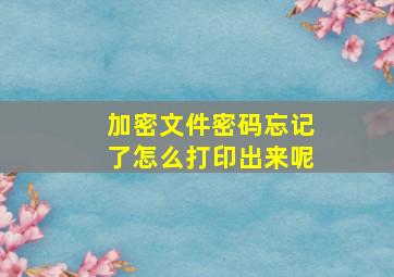 加密文件密码忘记了怎么打印出来呢