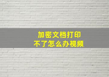 加密文档打印不了怎么办视频