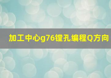 加工中心g76镗孔编程Q方向