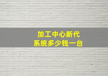 加工中心新代系统多少钱一台