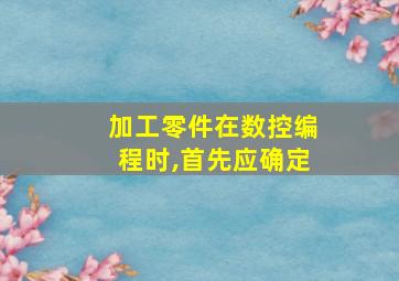 加工零件在数控编程时,首先应确定