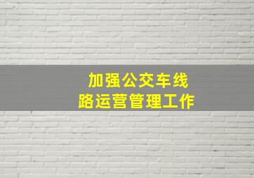 加强公交车线路运营管理工作