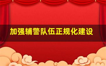 加强辅警队伍正规化建设