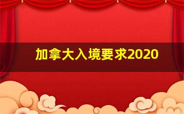 加拿大入境要求2020