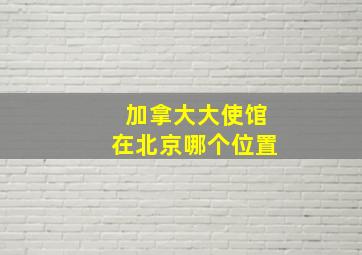 加拿大大使馆在北京哪个位置