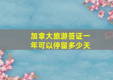 加拿大旅游签证一年可以停留多少天