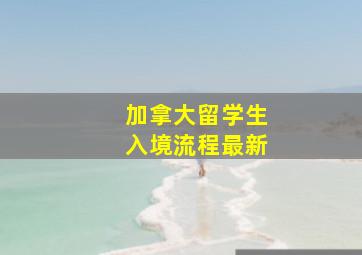 加拿大留学生入境流程最新