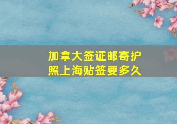 加拿大签证邮寄护照上海贴签要多久