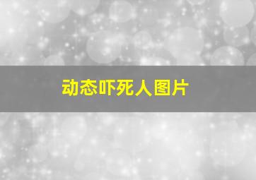 动态吓死人图片