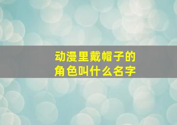 动漫里戴帽子的角色叫什么名字