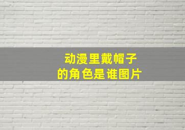 动漫里戴帽子的角色是谁图片