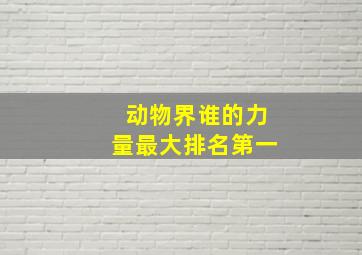 动物界谁的力量最大排名第一