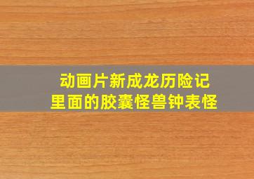 动画片新成龙历险记里面的胶囊怪兽钟表怪