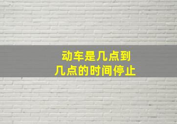 动车是几点到几点的时间停止