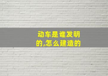 动车是谁发明的,怎么建造的