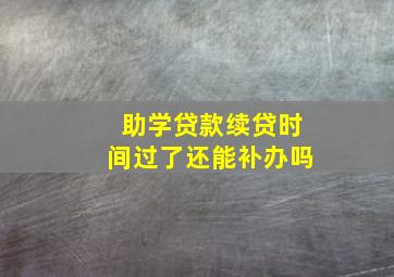 助学贷款续贷时间过了还能补办吗