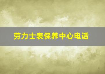 劳力士表保养中心电话