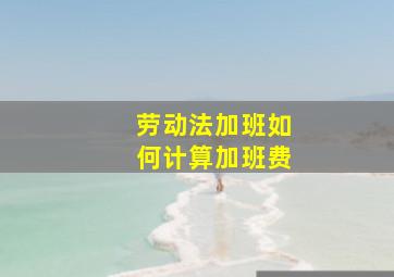 劳动法加班如何计算加班费