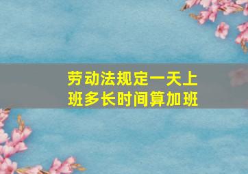 劳动法规定一天上班多长时间算加班