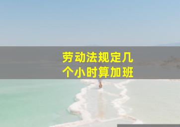 劳动法规定几个小时算加班