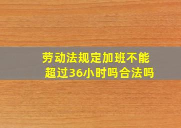 劳动法规定加班不能超过36小时吗合法吗