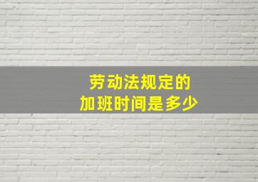 劳动法规定的加班时间是多少