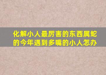 化解小人最厉害的东西属蛇的今年遇到多嘴的小人怎办