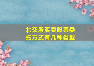 北交所买卖股票委托方式有几种类型