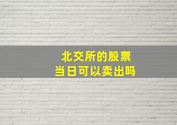 北交所的股票当日可以卖出吗