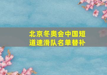 北京冬奥会中国短道速滑队名单替补