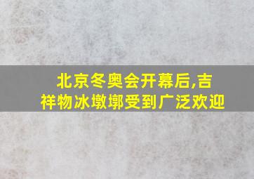 北京冬奥会开幕后,吉祥物冰墩墎受到广泛欢迎