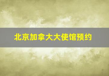 北京加拿大大使馆预约