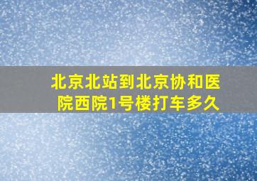 北京北站到北京协和医院西院1号楼打车多久