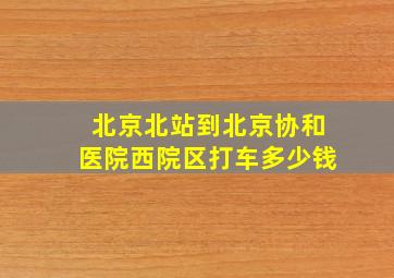 北京北站到北京协和医院西院区打车多少钱