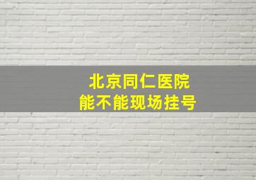 北京同仁医院能不能现场挂号