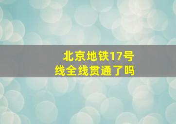 北京地铁17号线全线贯通了吗