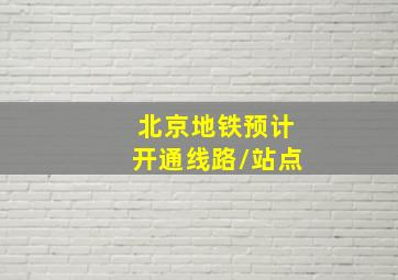 北京地铁预计开通线路/站点