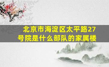 北京市海淀区太平路27号院是什么部队的家属楼