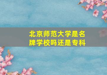 北京师范大学是名牌学校吗还是专科