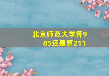 北京师范大学算985还是算211