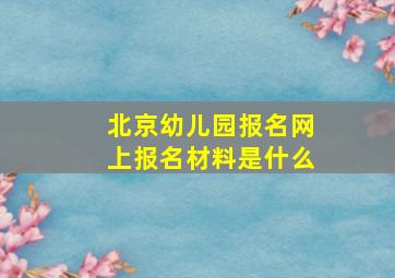 北京幼儿园报名网上报名材料是什么