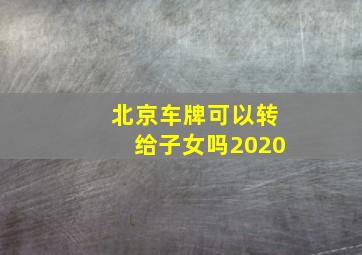 北京车牌可以转给子女吗2020