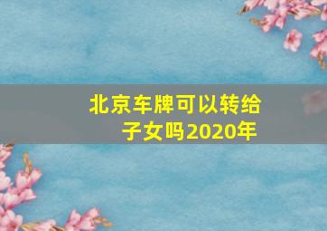 北京车牌可以转给子女吗2020年